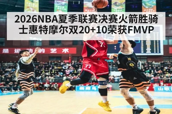 2026NBA夏季联赛决赛火箭胜骑士惠特摩尔双20+10荣获FMVP
