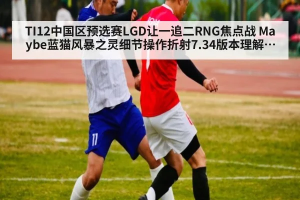 TI12中国区预选赛LGD让一追二RNG焦点战 Maybe蓝猫风暴之灵细节操作折射7.34版本理解与英雄节奏变迁