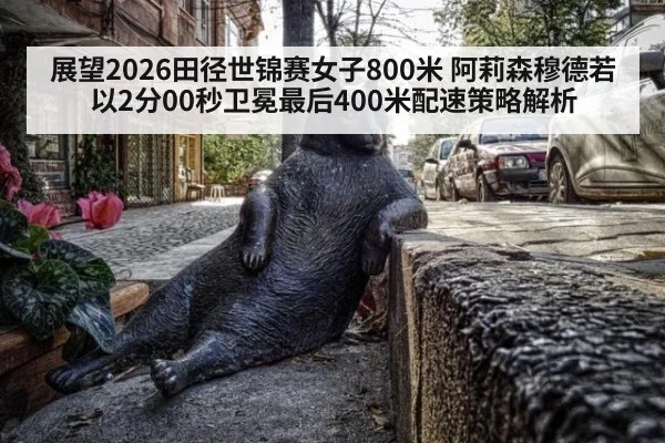 展望2026田径世锦赛女子800米 阿莉森穆德若以2分00秒卫冕最后400米配速策略解析