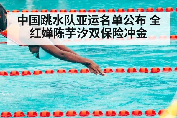 中国跳水队亚运名单公布 全红婵陈芋汐双保险冲金