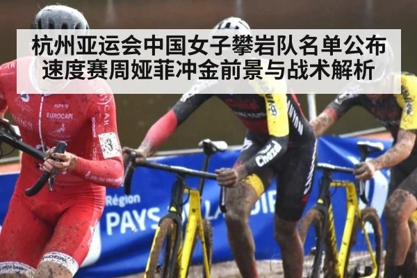 杭州亚运会中国女子攀岩队名单公布 速度赛周娅菲冲金前景与战术解析