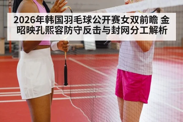 2026年韩国羽毛球公开赛女双前瞻 金昭映孔熙容防守反击与封网分工解析