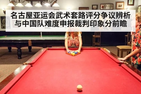 名古屋亚运会武术套路评分争议辨析与中国队难度申报裁判印象分前瞻
