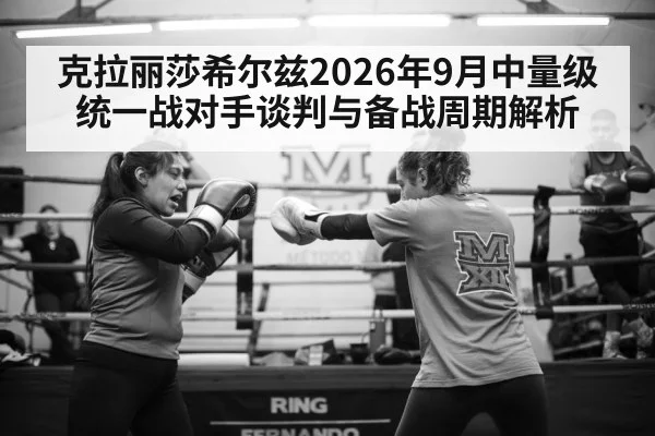 克拉丽莎希尔兹2026年9月中量级统一战对手谈判与备战周期解析