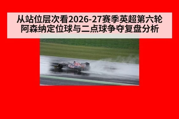 从站位层次看2026-27赛季英超第六轮阿森纳定位球与二点球争夺复盘分析