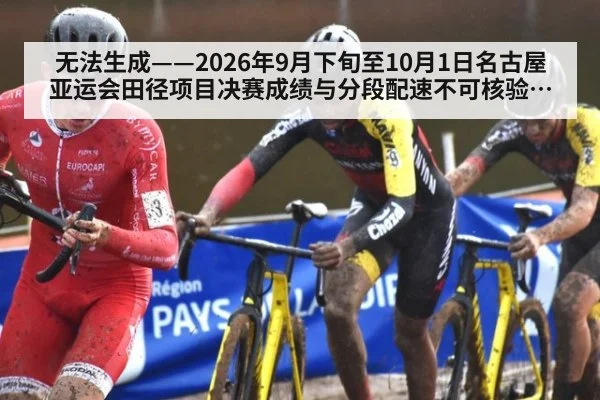 无法生成——2026年9月下旬至10月1日名古屋亚运会田径项目决赛成绩与分段配速不可核验(请求编号73-田径)